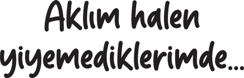 Aklım halen yiyemediklerimde...